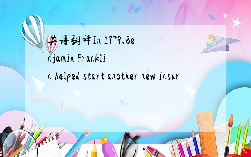 英语翻译In 1779,Benjamin Franklin helped start another new insur