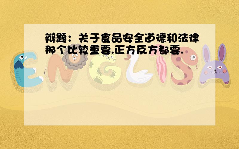 辩题：关于食品安全道德和法律那个比较重要.正方反方都要.