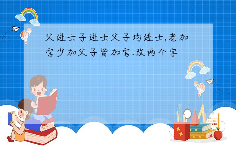 父进士子进士父子均进士,老加官少加父子皆加官.改两个字