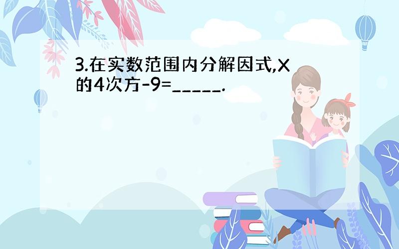 3.在实数范围内分解因式,X的4次方-9=_____.