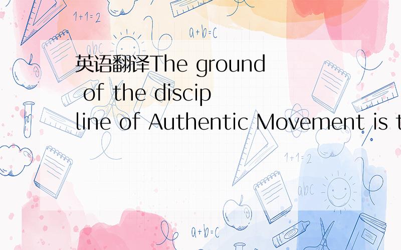 英语翻译The ground of the discipline of Authentic Movement is th