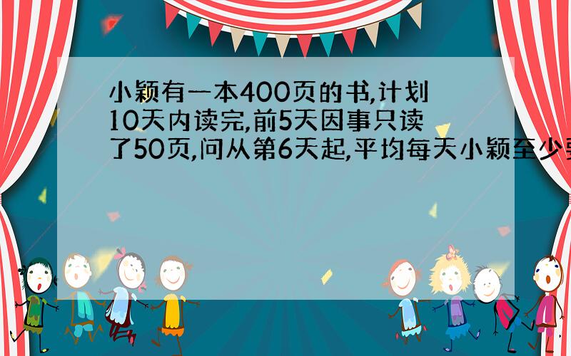 小颖有一本400页的书,计划10天内读完,前5天因事只读了50页,问从第6天起,平均每天小颖至少要读多少页书才能按计划读