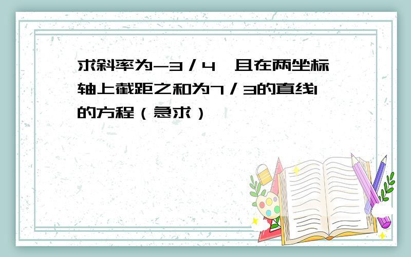 求斜率为-3／4,且在两坐标轴上截距之和为7／3的直线l的方程（急求）