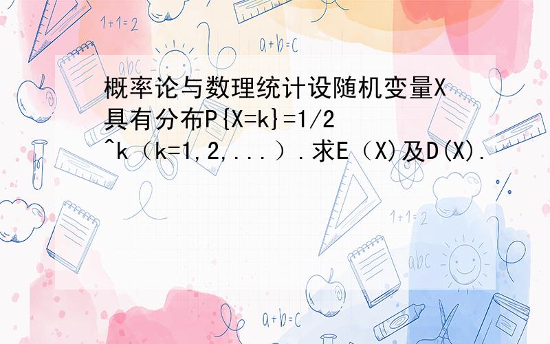 概率论与数理统计设随机变量X具有分布P{X=k}=1/2^k（k=1,2,...）.求E（X)及D(X).