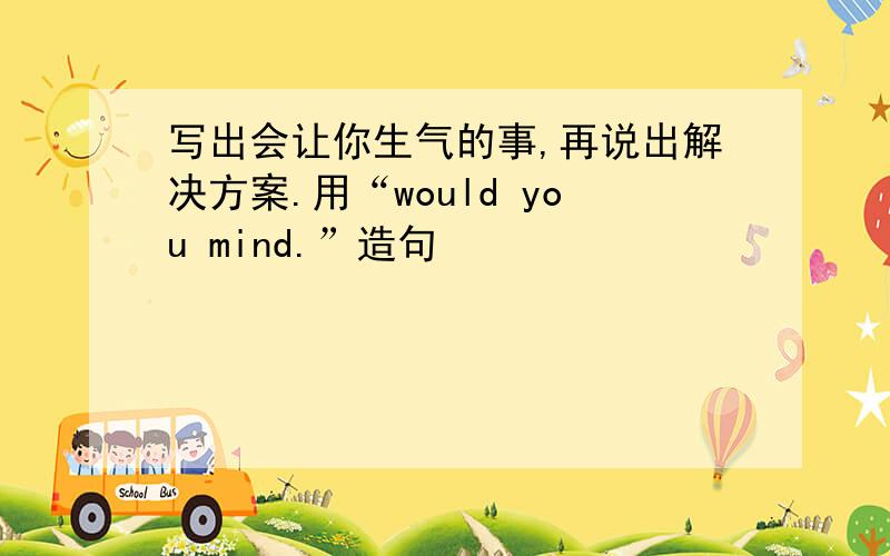 写出会让你生气的事,再说出解决方案.用“would you mind.”造句