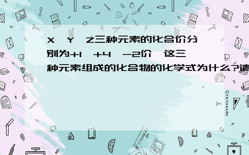 X,Y,Z三种元素的化合价分别为+1,+4,-2价,这三种元素组成的化合物的化学式为什么?请说明原因