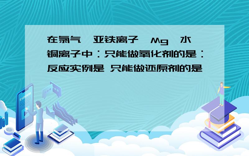 在氯气,亚铁离子,Mg,水,铜离子中：只能做氧化剂的是：反应实例是 只能做还原剂的是