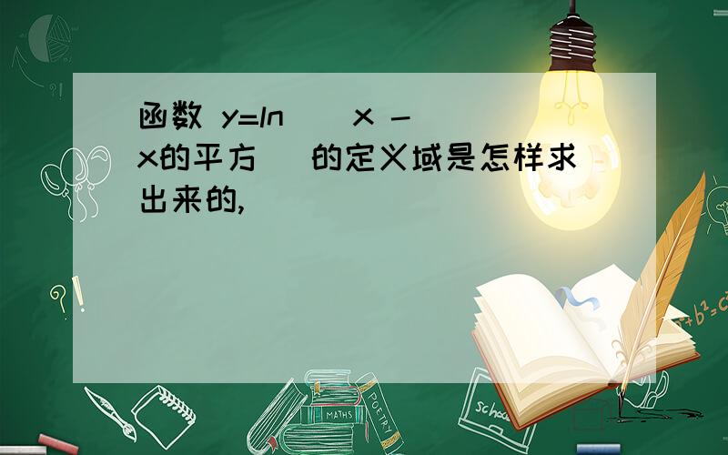 函数 y=ln ( x - x的平方 )的定义域是怎样求出来的,