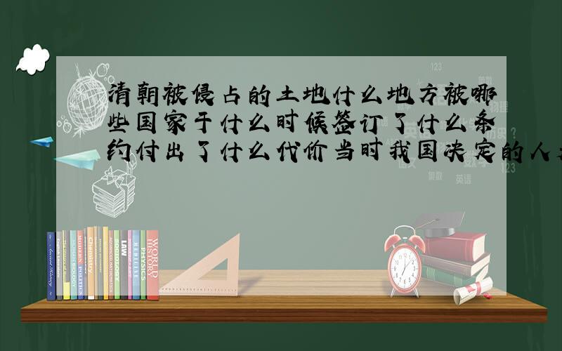 清朝被侵占的土地什么地方被哪些国家于什么时候签订了什么条约付出了什么代价当时我国决定的人是?