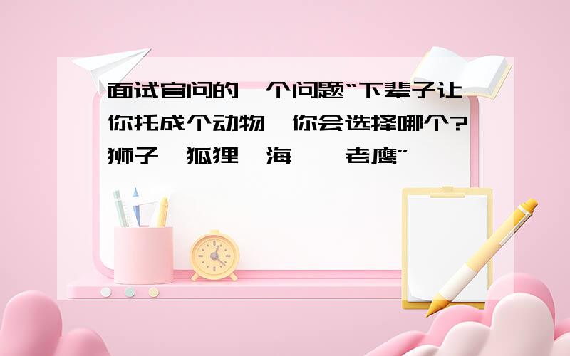 面试官问的一个问题“下辈子让你托成个动物,你会选择哪个?狮子、狐狸、海豚、老鹰”