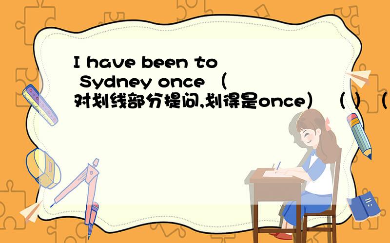 I have been to Sydney once （对划线部分提问,划得是once） （ ）（ ）（ ）have y