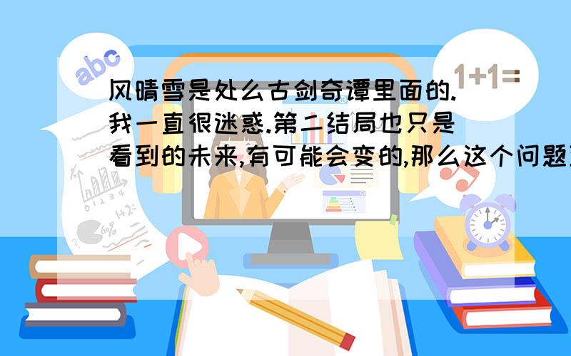 风晴雪是处么古剑奇谭里面的.我一直很迷惑.第二结局也只是看到的未来,有可能会变的,那么这个问题到底应该怎么回答.