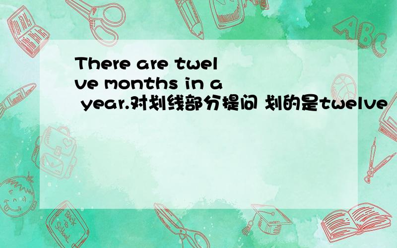 There are twelve months in a year.对划线部分提问 划的是twelve