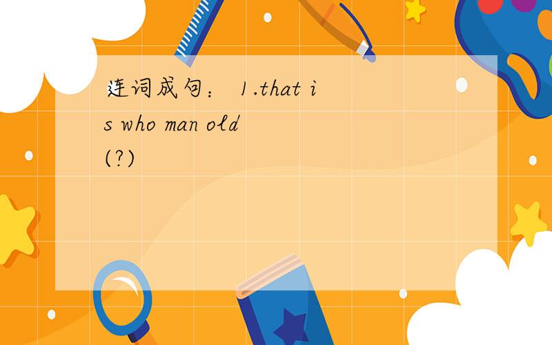 连词成句： 1.that is who man old (?)