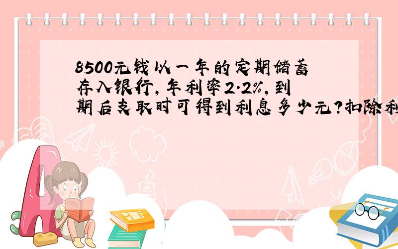 8500元钱以一年的定期储蓄存入银行,年利率2.2%,到期后支取时可得到利息多少元?扣除利息税（利率为20%）