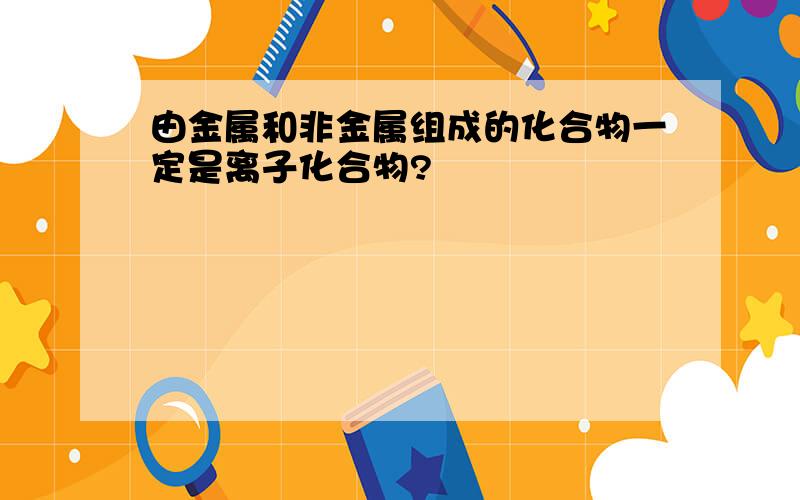 由金属和非金属组成的化合物一定是离子化合物?