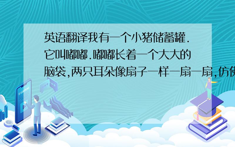 英语翻译我有一个小猪储蓄罐.它叫嘟嘟.嘟嘟长着一个大大的脑袋,两只耳朵像扇子一样一扇一扇,仿佛在倾听周围的动静.看,嘟嘟