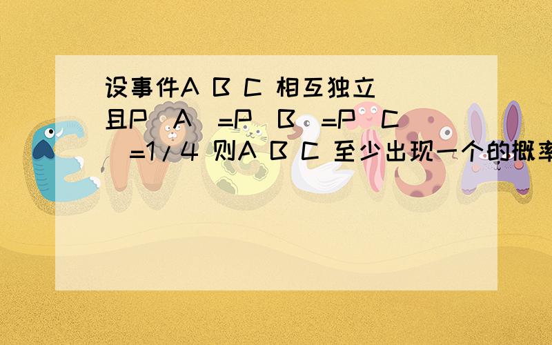 设事件A B C 相互独立 且P(A)=P(B)=P(C)=1/4 则A B C 至少出现一个的概率为