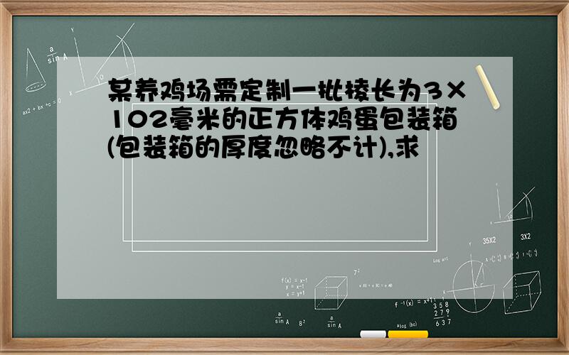 某养鸡场需定制一批棱长为3×102毫米的正方体鸡蛋包装箱(包装箱的厚度忽略不计),求