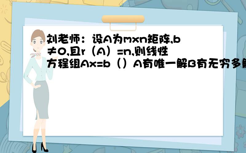 刘老师：设A为mxn矩阵,b≠0,且r（A）=n,则线性方程组Ax=b（）A有唯一解B有无穷多解C无解D可能无解