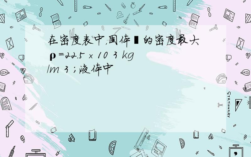 在密度表中，固体锇的密度最大ρ=22.5×10 3 kg/m 3 ；液体中