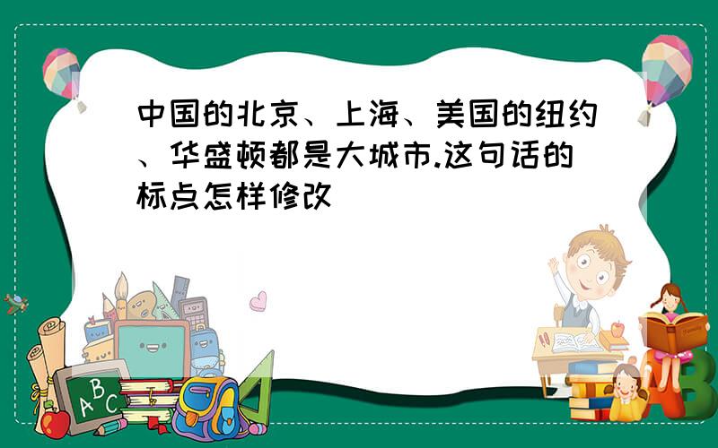 中国的北京、上海、美国的纽约、华盛顿都是大城市.这句话的标点怎样修改