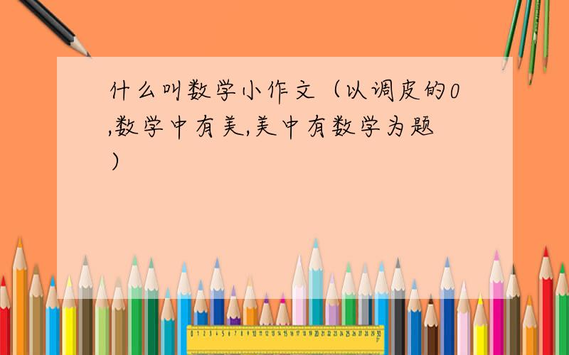 什么叫数学小作文（以调皮的0,数学中有美,美中有数学为题）