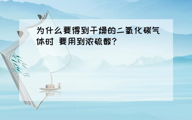 为什么要得到干燥的二氧化碳气体时 要用到浓硫酸?