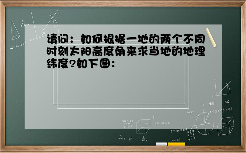 请问：如何根据一地的两个不同时刻太阳高度角来求当地的地理纬度?如下图：