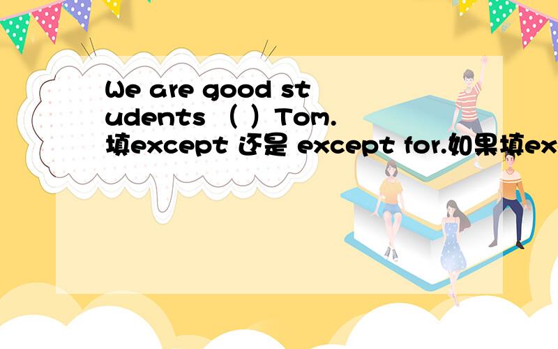 We are good students （ ）Tom.填except 还是 except for.如果填except