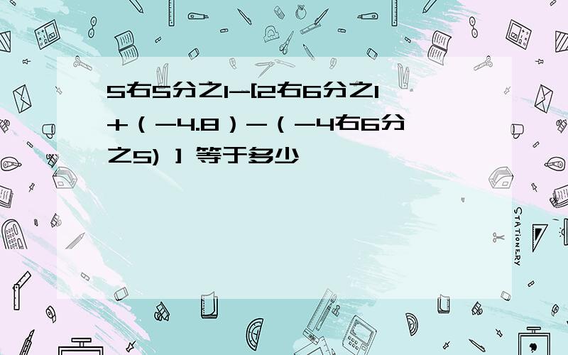 5右5分之1-[2右6分之1+（-4.8）-（-4右6分之5) ] 等于多少