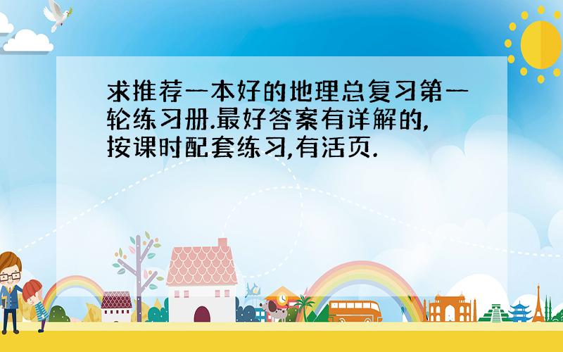 求推荐一本好的地理总复习第一轮练习册.最好答案有详解的,按课时配套练习,有活页.