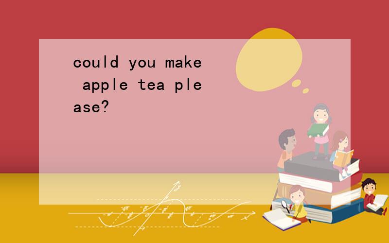 could you make apple tea please?