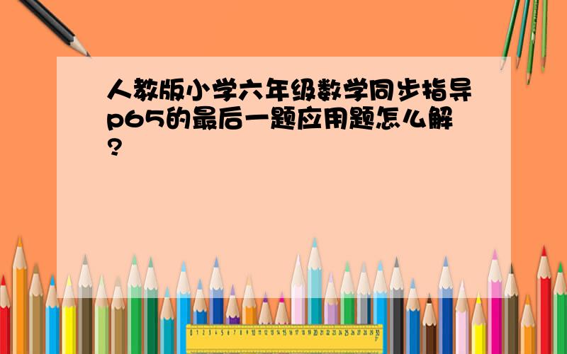 人教版小学六年级数学同步指导p65的最后一题应用题怎么解?