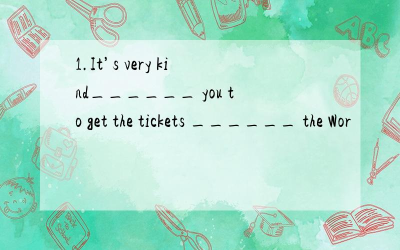 1.It’s very kind______ you to get the tickets ______ the Wor