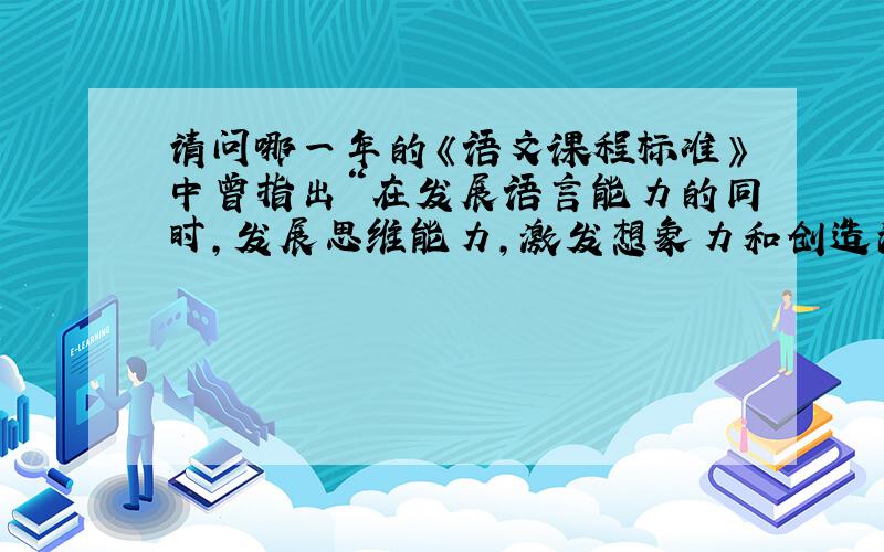 请问哪一年的《语文课程标准》中曾指出“在发展语言能力的同时,发展思维能力,激发想象力和创造潜能.逐