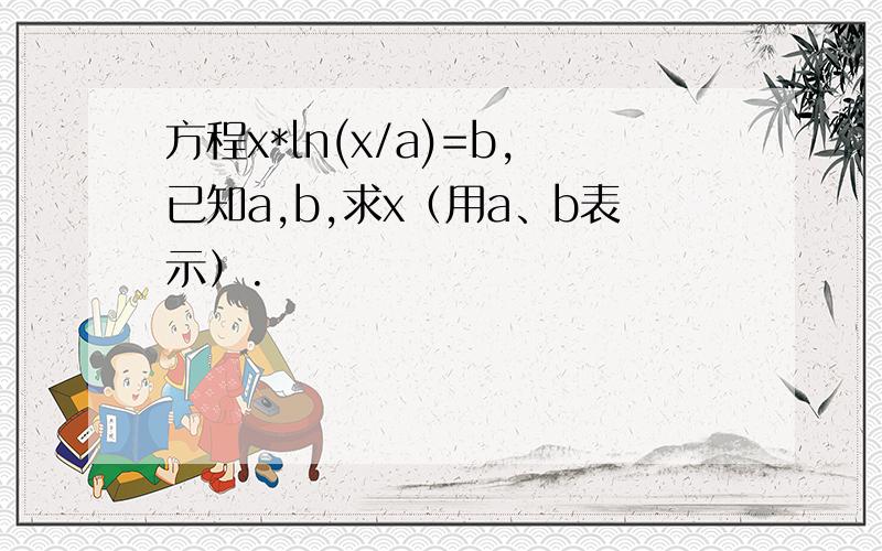 方程x*ln(x/a)=b,已知a,b,求x（用a、b表示）.