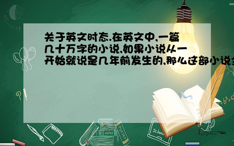 关于英文时态.在英文中,一篇几十万字的小说,如果小说从一开始就说是几年前发生的,那么这部小说全部都要用过去时吗?如果这篇