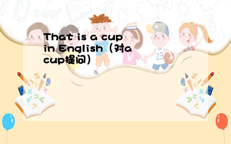 That is a cup in English（对a cup提问）