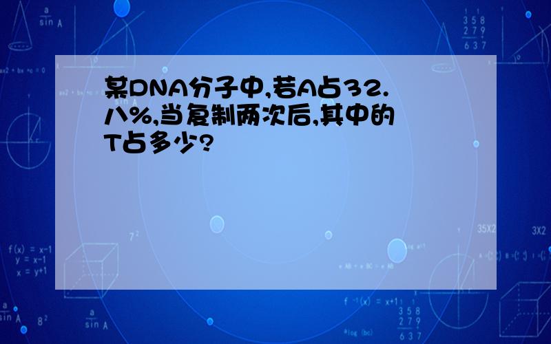 某DNA分子中,若A占32.八%,当复制两次后,其中的 T占多少?