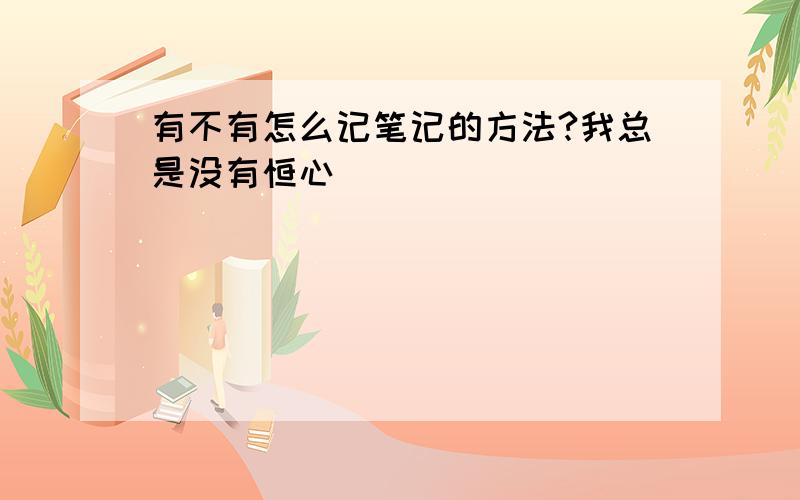 有不有怎么记笔记的方法?我总是没有恒心