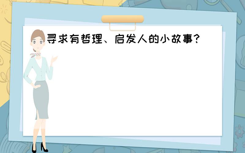 寻求有哲理、启发人的小故事?