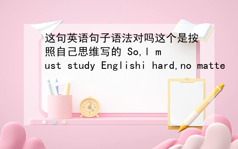 这句英语句子语法对吗这个是按照自己思维写的 So,l must study Englishi hard,no matte