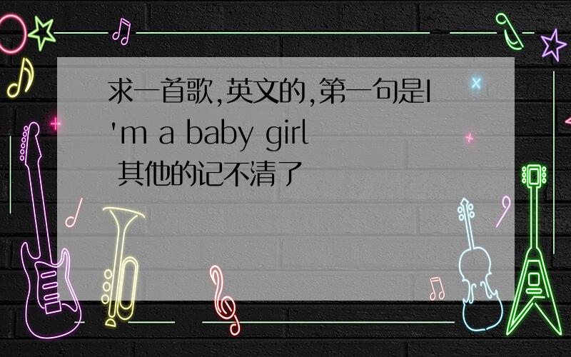 求一首歌,英文的,第一句是I'm a baby girl 其他的记不清了