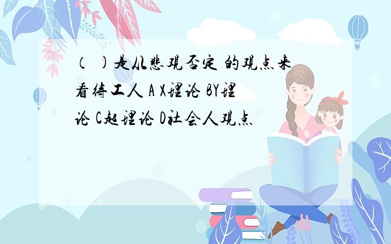 （ )是从悲观否定 的观点来看待工人 A X理论 BY理论 C超理论 D社会人观点