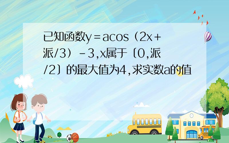 已知函数y＝acos（2x＋派/3）－3,x属于〔0,派/2〕的最大值为4,求实数a的值