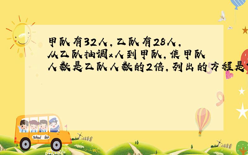 甲队有32人,乙队有28人,从乙队抽调x人到甲队,使甲队人数是乙队人数的2倍,列出的方程是?