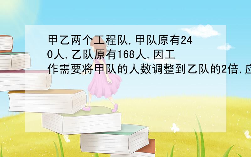 甲乙两个工程队,甲队原有240人,乙队原有168人,因工作需要将甲队的人数调整到乙队的2倍,应由乙队抽调多少人到甲队?（