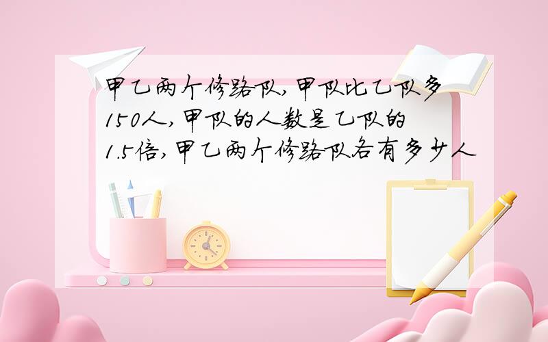 甲乙两个修路队,甲队比乙队多150人,甲队的人数是乙队的1.5倍,甲乙两个修路队各有多少人