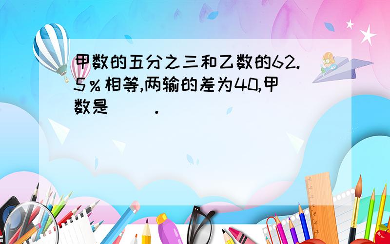 甲数的五分之三和乙数的62.5％相等,两输的差为40,甲数是（ ）.